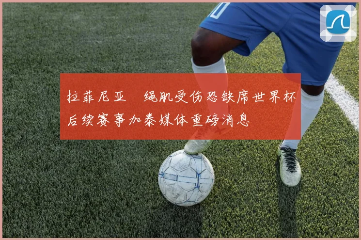 拉菲尼亚腘绳肌受伤恐缺席世界杯后续赛事加泰媒体重磅消息