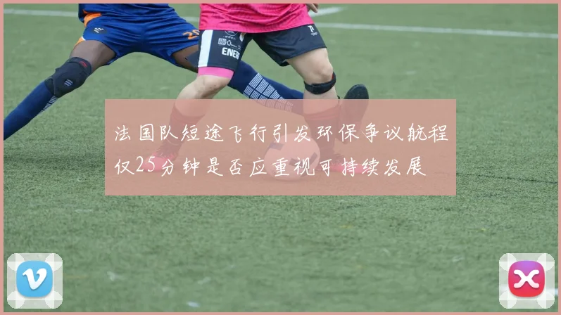 法国队短途飞行引发环保争议航程仅25分钟是否应重视可持续发展
