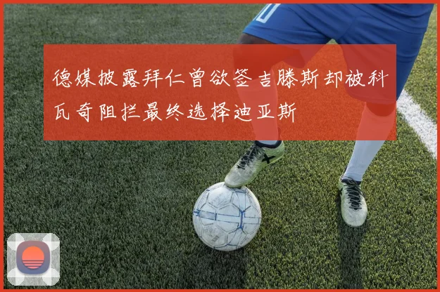 德媒披露拜仁曾欲签吉滕斯却被科瓦奇阻拦最终选择迪亚斯