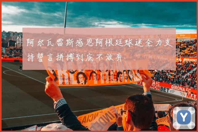 阿尔瓦雷斯感恩阿根廷球迷全力支持誓言拼搏到底不放弃