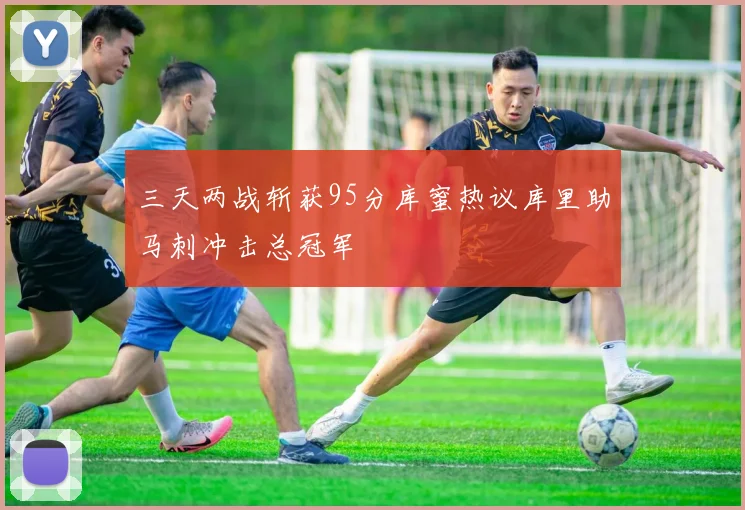 三天两战斩获95分库蜜热议库里助马刺冲击总冠军