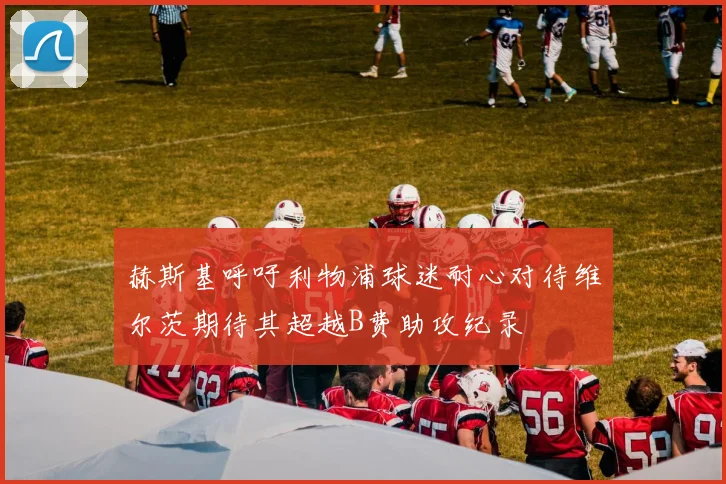赫斯基呼吁利物浦球迷耐心对待维尔茨期待其超越B费助攻纪录