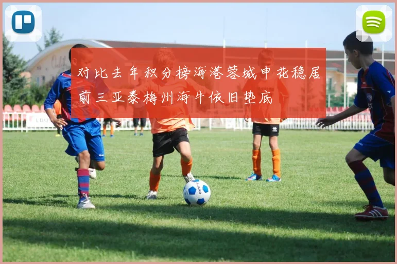 对比去年积分榜海港蓉城申花稳居前三亚泰梅州海牛依旧垫底