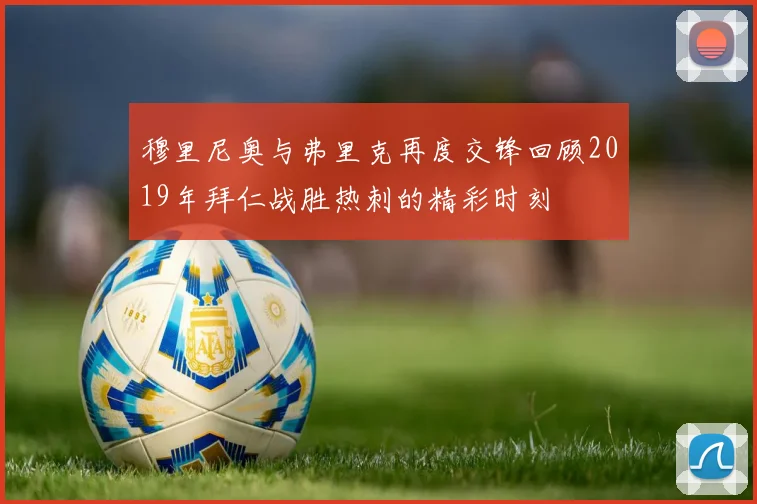 穆里尼奥与弗里克再度交锋回顾2019年拜仁战胜热刺的精彩时刻