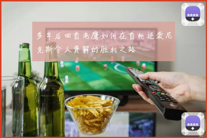 多年后回首老鹰如何在首轮逆袭尼克斯令人费解的胜利之路