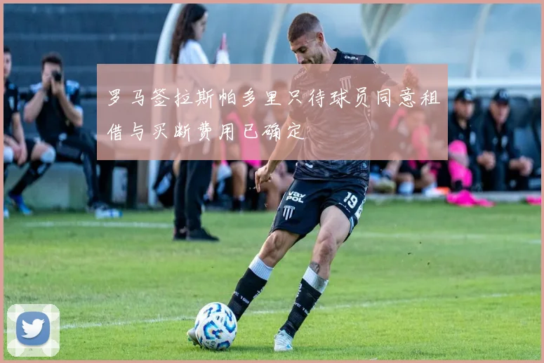 罗马签拉斯帕多里只待球员同意租借与买断费用已确定