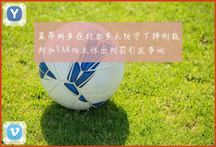 莱昂纳多在科尔多瓦防守下摔倒裁判和VAR均未作出判罚引发争议