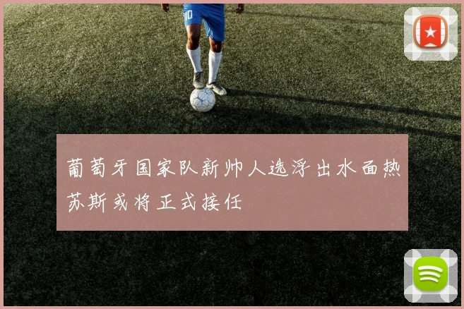 葡萄牙国家队新帅人选浮出水面热苏斯或将正式接任