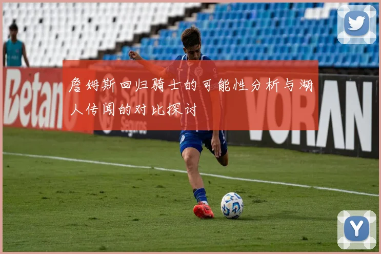 詹姆斯回归骑士的可能性分析与湖人传闻的对比探讨
