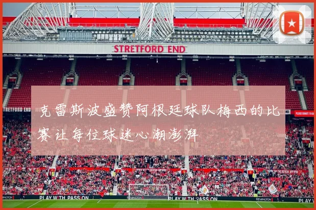 克雷斯波盛赞阿根廷球队梅西的比赛让每位球迷心潮澎湃