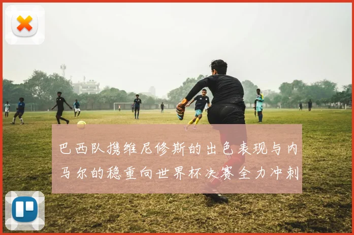 巴西队携维尼修斯的出色表现与内马尔的稳重向世界杯决赛全力冲刺