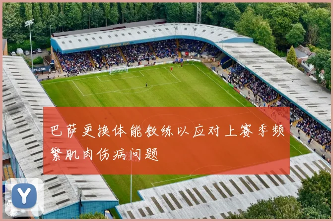 巴萨更换体能教练以应对上赛季频繁肌肉伤病问题