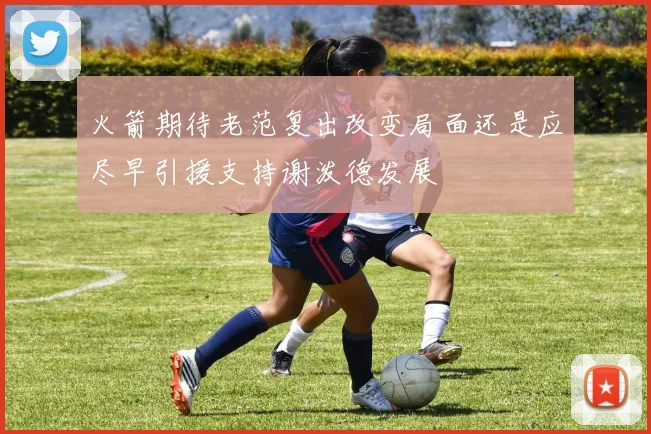 火箭期待老范复出改变局面还是应尽早引援支持谢泼德发展