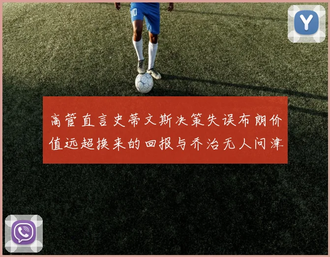 高管直言史蒂文斯决策失误布朗价值远超换来的回报与乔治无人问津