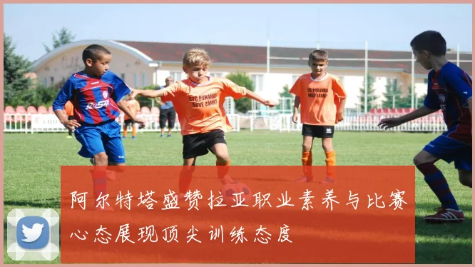阿尔特塔盛赞拉亚职业素养与比赛心态展现顶尖训练态度