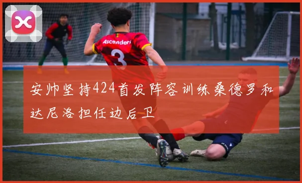 安帅坚持424首发阵容训练桑德罗和达尼洛担任边后卫