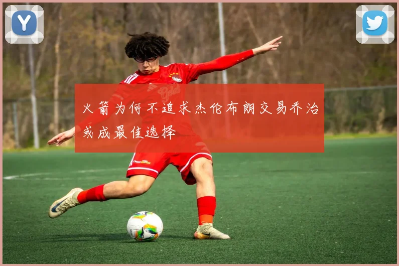火箭为何不追求杰伦布朗交易乔治或成最佳选择